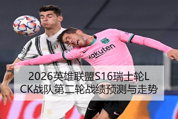 2026英雄联盟S16瑞士轮LCK战队第二轮战绩预测与走势